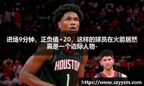 进场9分钟，正负值+20，这样的球员在火箭居然真是一个边际人物-